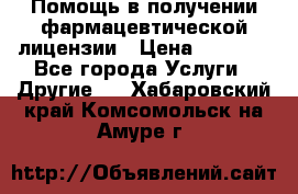 Помощь в получении фармацевтической лицензии › Цена ­ 1 000 - Все города Услуги » Другие   . Хабаровский край,Комсомольск-на-Амуре г.